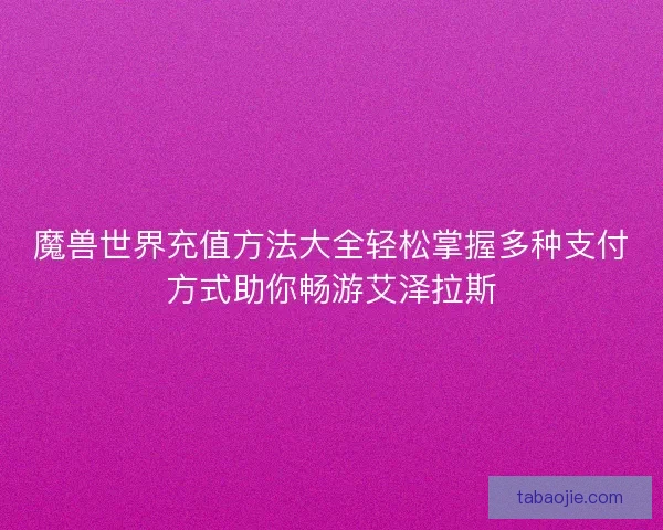 魔兽世界充值方法大全轻松掌握多种支付方式助你畅游艾泽拉斯