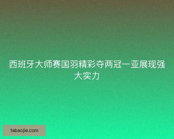 西班牙大师赛国羽精彩夺两冠一亚展现强大实力