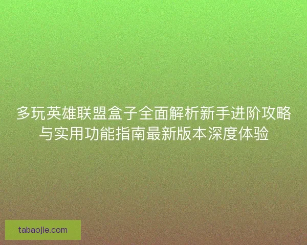 多玩英雄联盟盒子全面解析新手进阶攻略与实用功能指南最新版本深度体验