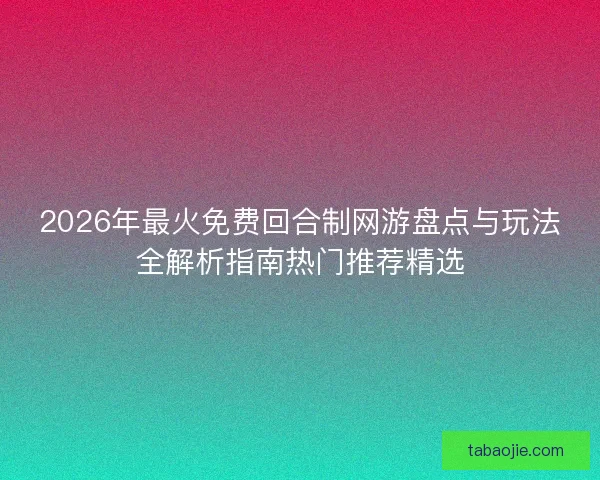 2026年最火免费回合制网游盘点与玩法全解析指南热门推荐精选