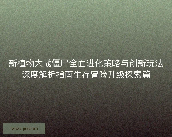 新植物大战僵尸全面进化策略与创新玩法深度解析指南生存冒险升级探索篇