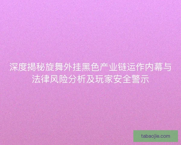 深度揭秘旋舞外挂黑色产业链运作内幕与法律风险分析及玩家安全警示