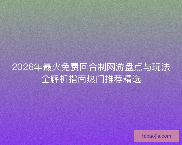 2026年最火免费回合制网游盘点与玩法全解析指南热门推荐精选