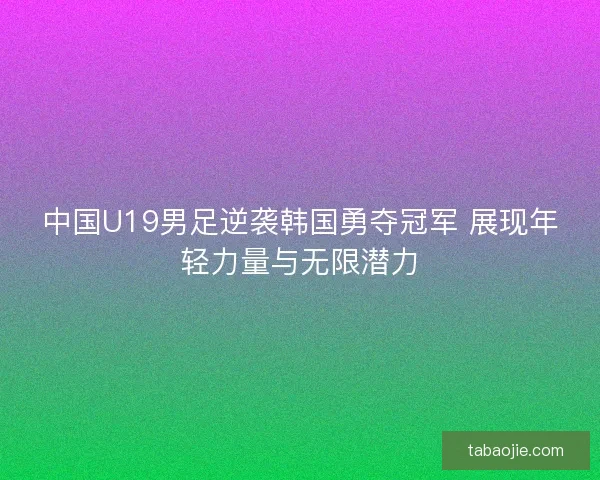 中国U19男足逆袭韩国勇夺冠军 展现年轻力量与无限潜力