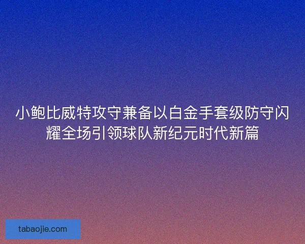 小鲍比威特攻守兼备以白金手套级防守闪耀全场引领球队新纪元时代新篇